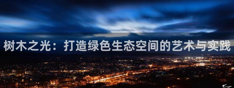 摩根娱乐宝打不开：树木之光：打造绿色生态空间的艺术与实践