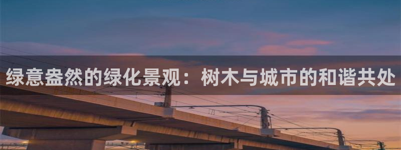 摩根国际娱乐宝官网下载：绿意盎然的绿化景观：树木与城市的和谐共处