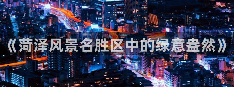 摩根时代资阳娱乐场所：《菏泽风景名胜区中的绿意盎然》